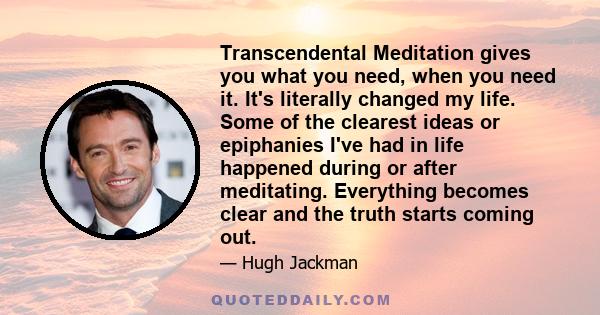 Transcendental Meditation gives you what you need, when you need it. It's literally changed my life. Some of the clearest ideas or epiphanies I've had in life happened during or after meditating. Everything becomes