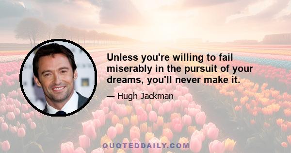 Unless you're willing to fail miserably in the pursuit of your dreams, you'll never make it.