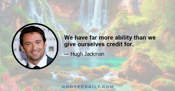 We have far more ability than we give ourselves credit for.