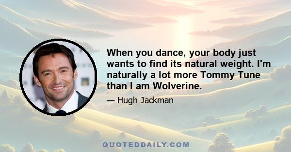 When you dance, your body just wants to find its natural weight. I'm naturally a lot more Tommy Tune than I am Wolverine.