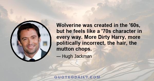 Wolverine was created in the '60s, but he feels like a '70s character in every way. More Dirty Harry, more politically incorrect, the hair, the mutton chops.