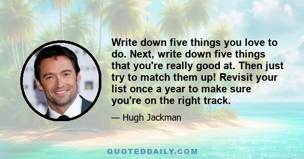 Write down five things you love to do. Next, write down five things that you're really good at. Then just try to match them up! Revisit your list once a year to make sure you're on the right track.