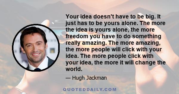 Your idea doesn't have to be big. It just has to be yours alone. The more the idea is yours alone, the more freedom you have to do something really amazing. The more amazing, the more people will click with your idea.