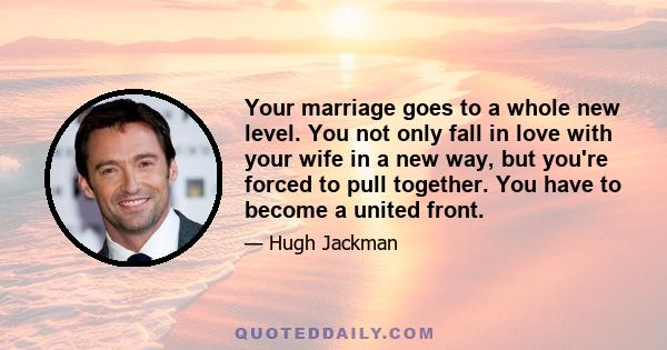 Your marriage goes to a whole new level. You not only fall in love with your wife in a new way, but you're forced to pull together. You have to become a united front.