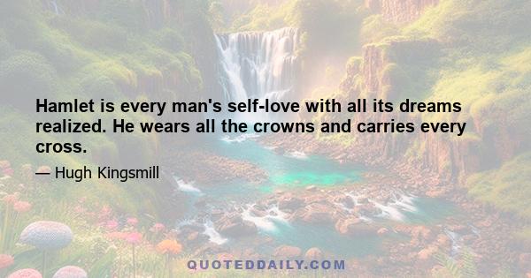 Hamlet is every man's self-love with all its dreams realized. He wears all the crowns and carries every cross.