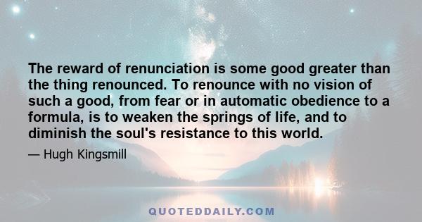 The reward of renunciation is some good greater than the thing renounced. To renounce with no vision of such a good, from fear or in automatic obedience to a formula, is to weaken the springs of life, and to diminish