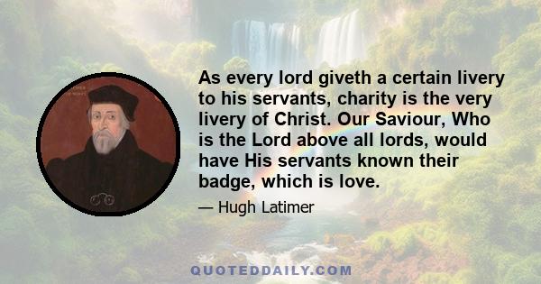 As every lord giveth a certain livery to his servants, charity is the very livery of Christ. Our Saviour, Who is the Lord above all lords, would have His servants known their badge, which is love.