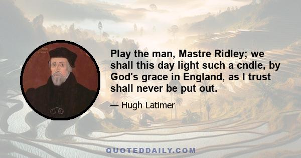 Play the man, Mastre Ridley; we shall this day light such a cndle, by God's grace in England, as I trust shall never be put out.