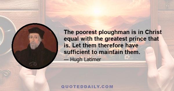 The poorest ploughman is in Christ equal with the greatest prince that is. Let them therefore have sufficient to maintain them.