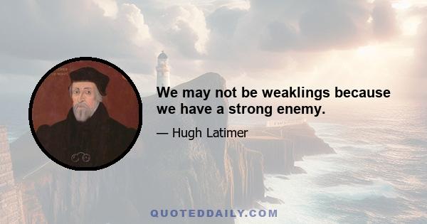 We may not be weaklings because we have a strong enemy.