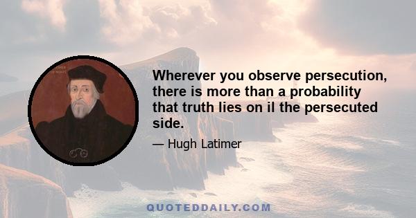 Wherever you observe persecution, there is more than a probability that truth lies on il the persecuted side.