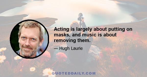 Acting is largely about putting on masks, and music is about removing them.