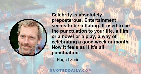 Celebrity is absolutely preposterous. Entertainment seems to be inflating. It used to be the punctuation to your life, a film or a novel or a play, a way of celebrating a good week or month. Now it feels as if it's all