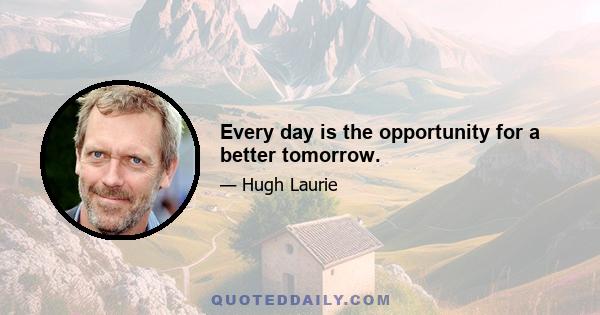 Every day is the opportunity for a better tomorrow.