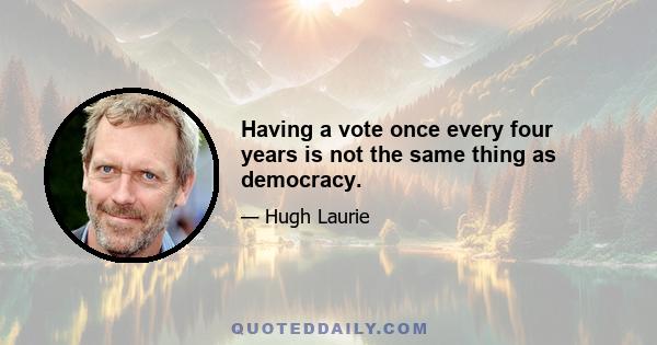 Having a vote once every four years is not the same thing as democracy.