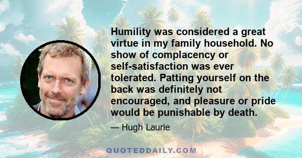 Humility was considered a great virtue in my family household. No show of complacency or self-satisfaction was ever tolerated. Patting yourself on the back was definitely not encouraged, and pleasure or pride would be