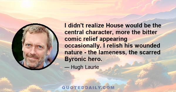 I didn't realize House would be the central character, more the bitter comic relief appearing occasionally. I relish his wounded nature - the lameness, the scarred Byronic hero.