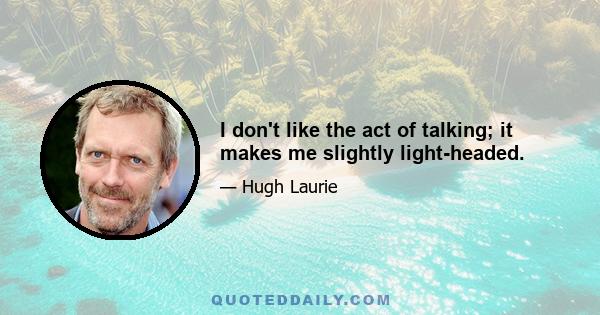 I don't like the act of talking; it makes me slightly light-headed.