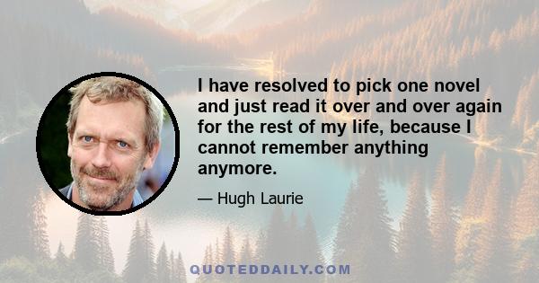 I have resolved to pick one novel and just read it over and over again for the rest of my life, because I cannot remember anything anymore.