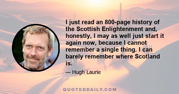 I just read an 800-page history of the Scottish Enlightenment and, honestly, I may as well just start it again now, because I cannot remember a single thing. I can barely remember where Scotland is.