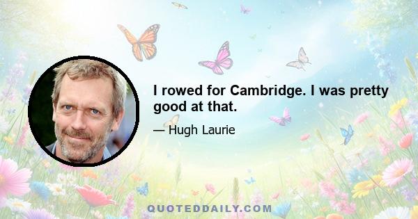 I rowed for Cambridge. I was pretty good at that.