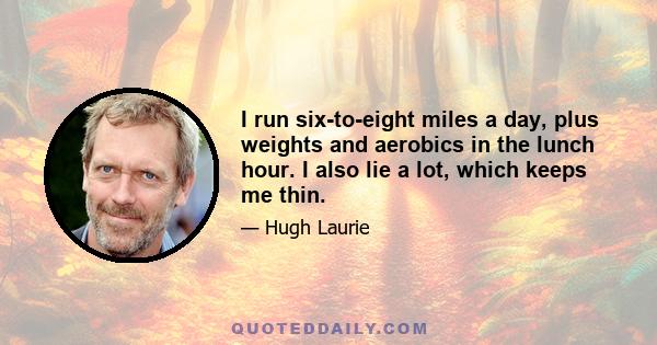 I run six-to-eight miles a day, plus weights and aerobics in the lunch hour. I also lie a lot, which keeps me thin.