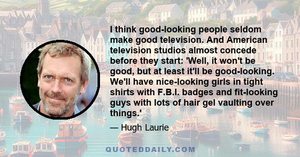 I think good-looking people seldom make good television. And American television studios almost concede before they start: 'Well, it won't be good, but at least it'll be good-looking. We'll have nice-looking girls in