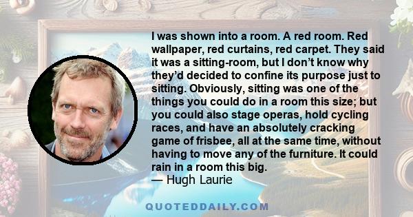 I was shown into a room. A red room. Red wallpaper, red curtains, red carpet. They said it was a sitting-room, but I don’t know why they’d decided to confine its purpose just to sitting. Obviously, sitting was one of