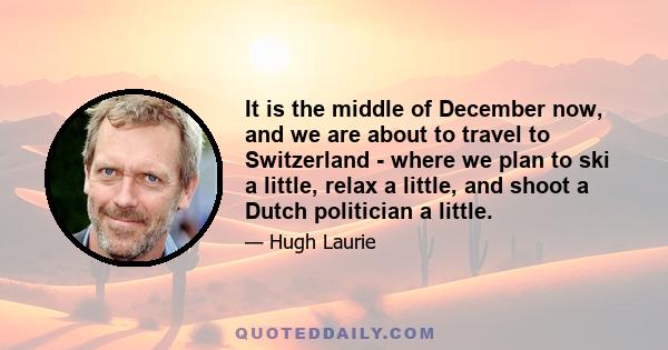 It is the middle of December now, and we are about to travel to Switzerland - where we plan to ski a little, relax a little, and shoot a Dutch politician a little.