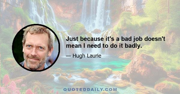 Just because it's a bad job doesn't mean I need to do it badly.