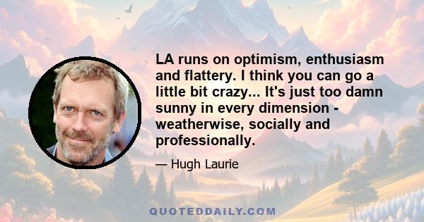 LA runs on optimism, enthusiasm and flattery. I think you can go a little bit crazy... It's just too damn sunny in every dimension - weatherwise, socially and professionally.