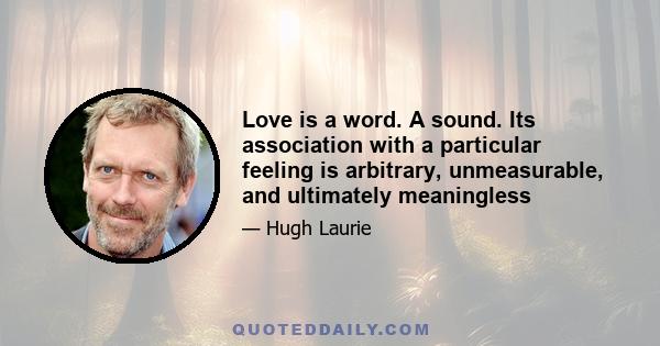 Love is a word. A sound. Its association with a particular feeling is arbitrary, unmeasurable, and ultimately meaningless