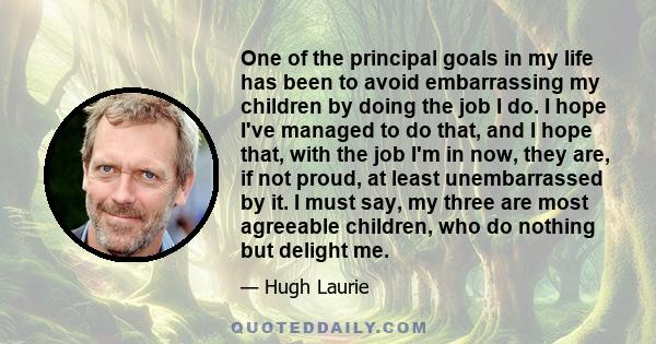 One of the principal goals in my life has been to avoid embarrassing my children by doing the job I do. I hope I've managed to do that, and I hope that, with the job I'm in now, they are, if not proud, at least