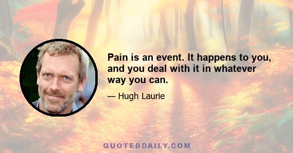 Pain is an event. It happens to you, and you deal with it in whatever way you can.