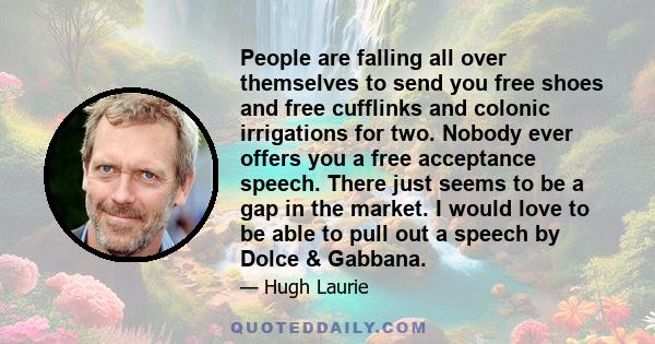 People are falling all over themselves to send you free shoes and free cufflinks and colonic irrigations for two. Nobody ever offers you a free acceptance speech. There just seems to be a gap in the market. I would love 