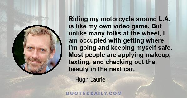 Riding my motorcycle around L.A. is like my own video game. But unlike many folks at the wheel, I am occupied with getting where I'm going and keeping myself safe. Most people are applying makeup, texting, and checking