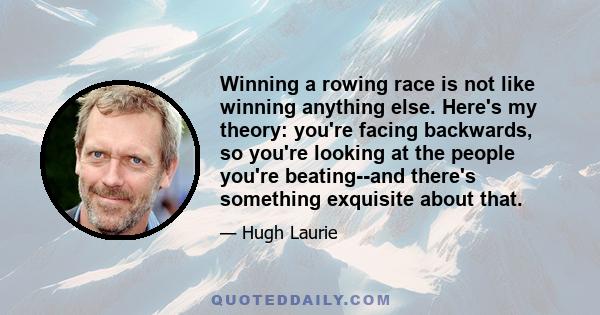 Winning a rowing race is not like winning anything else. Here's my theory: you're facing backwards, so you're looking at the people you're beating--and there's something exquisite about that.