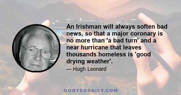 An Irishman will always soften bad news, so that a major coronary is no more than 'a bad turn' and a near hurricane that leaves thousands homeless is 'good drying weather'.