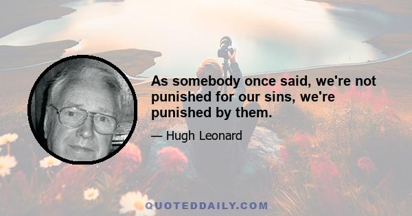 As somebody once said, we're not punished for our sins, we're punished by them.