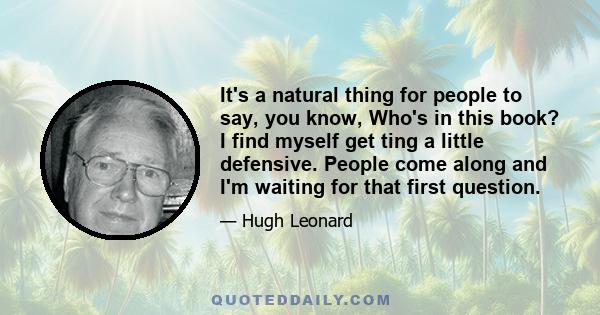 It's a natural thing for people to say, you know, Who's in this book? I find myself get ting a little defensive. People come along and I'm waiting for that first question.