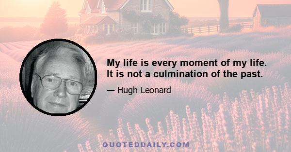 My life is every moment of my life. It is not a culmination of the past.