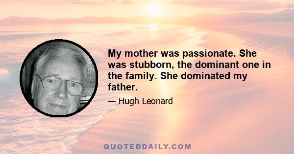 My mother was passionate. She was stubborn, the dominant one in the family. She dominated my father.