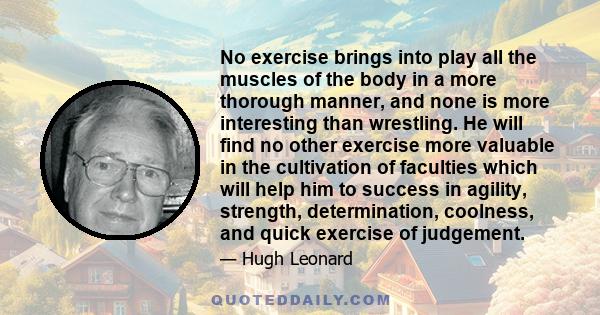 No exercise brings into play all the muscles of the body in a more thorough manner, and none is more interesting than wrestling. He will find no other exercise more valuable in the cultivation of faculties which will