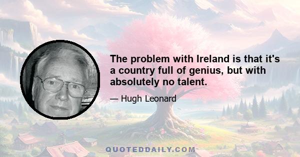 The problem with Ireland is that it's a country full of genius, but with absolutely no talent.