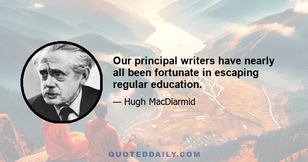 Our principal writers have nearly all been fortunate in escaping regular education.