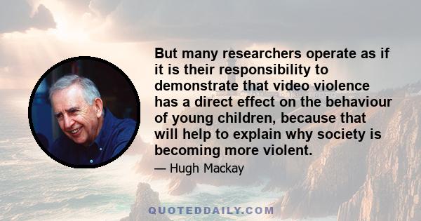 But many researchers operate as if it is their responsibility to demonstrate that video violence has a direct effect on the behaviour of young children, because that will help to explain why society is becoming more