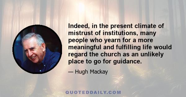 Indeed, in the present climate of mistrust of institutions, many people who yearn for a more meaningful and fulfilling life would regard the church as an unlikely place to go for guidance.