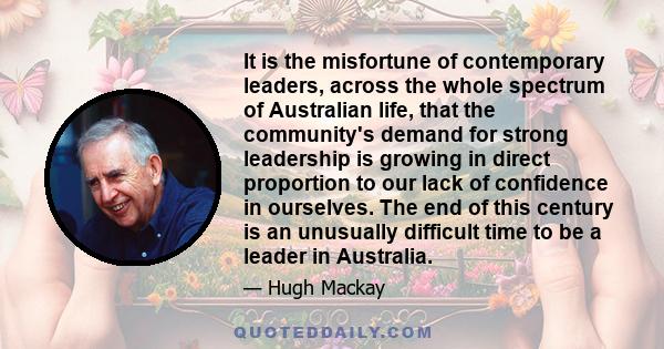 It is the misfortune of contemporary leaders, across the whole spectrum of Australian life, that the community's demand for strong leadership is growing in direct proportion to our lack of confidence in ourselves. The