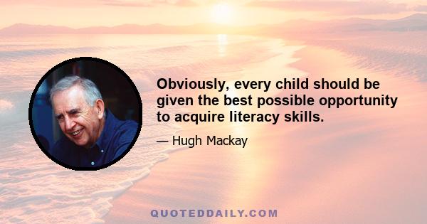 Obviously, every child should be given the best possible opportunity to acquire literacy skills.