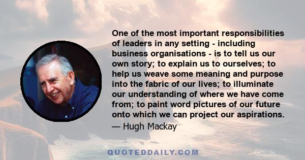 One of the most important responsibilities of leaders in any setting - including business organisations - is to tell us our own story; to explain us to ourselves; to help us weave some meaning and purpose into the